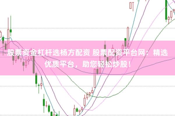 股票资金杠杆选杨方配资 股票配资平台网：精选优质平台，助您轻松炒股！