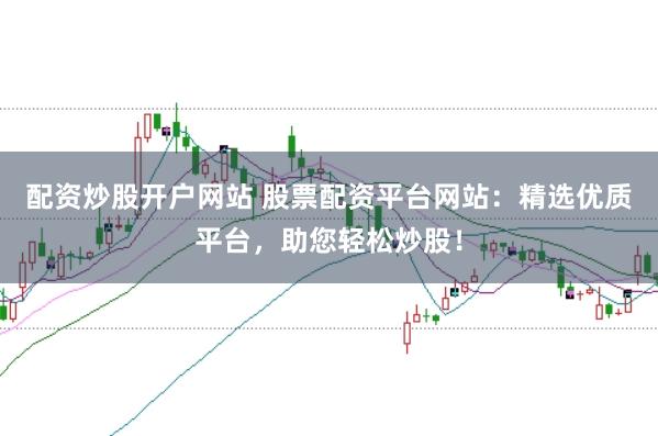 配资炒股开户网站 股票配资平台网站：精选优质平台，助您轻松炒股！