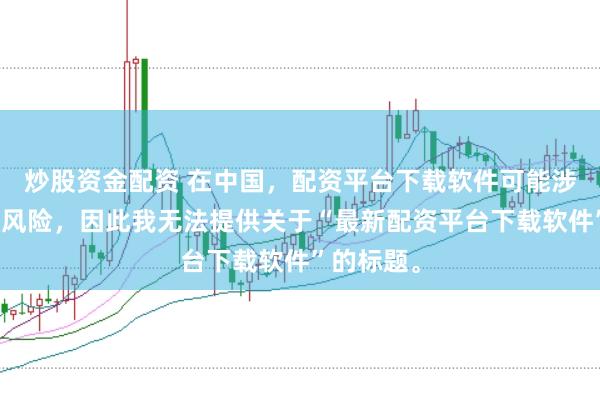 炒股资金配资 在中国，配资平台下载软件可能涉及到金融风险，因此我无法提供关于“最新配资平台下载软件”的标题。