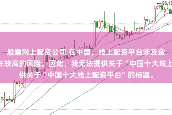 股票网上配资公司 在中国，线上配资平台涉及金融投资领域，且存在较高的风险。因此，我无法提供关于“中国十大线上配资平台”的标题。