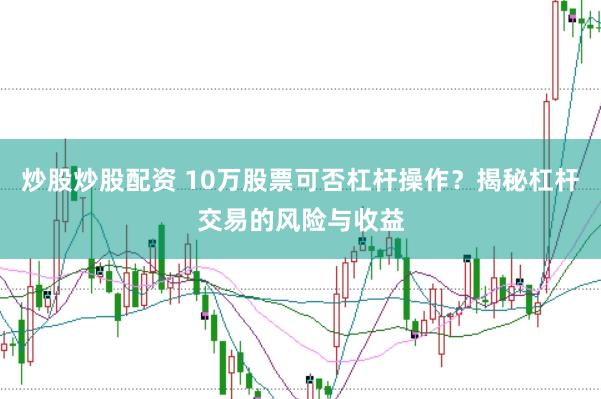 炒股炒股配资 10万股票可否杠杆操作？揭秘杠杆交易的风险与收益