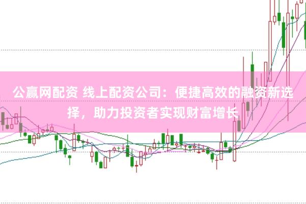 公赢网配资 线上配资公司：便捷高效的融资新选择，助力投资者实现财富增长