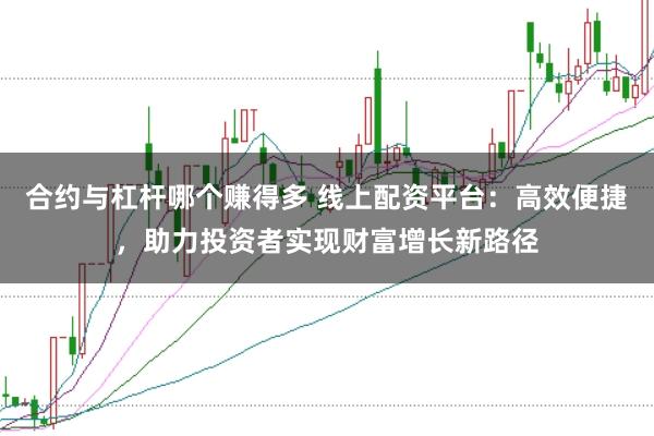 合约与杠杆哪个赚得多 线上配资平台：高效便捷，助力投资者实现财富增长新路径