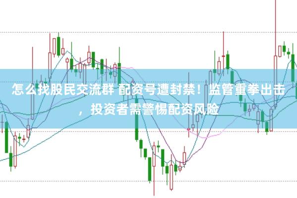 怎么找股民交流群 配资号遭封禁！监管重拳出击，投资者需警惕配资风险