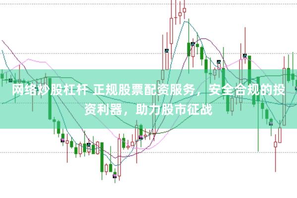 网络炒股杠杆 正规股票配资服务，安全合规的投资利器，助力股市征战