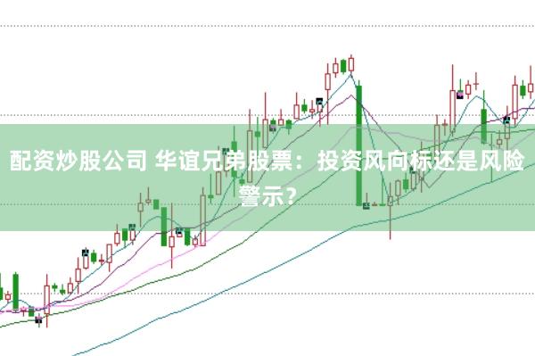配资炒股公司 华谊兄弟股票：投资风向标还是风险警示？