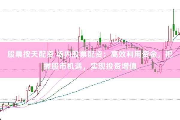 股票按天配资 场内股票配资：高效利用资金，把握股市机遇，实现投资增值