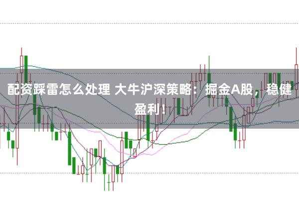 配资踩雷怎么处理 大牛沪深策略：掘金A股，稳健盈利！