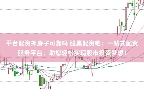 平台配资押房子可靠吗 股票配资吧：一站式配资服务平台，助您轻松实现股市投资梦想！