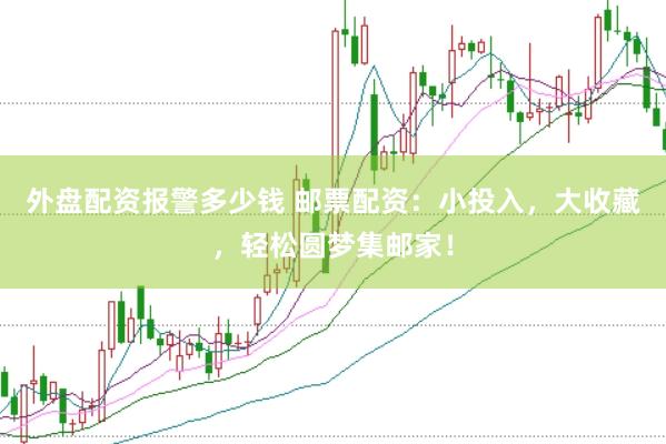 外盘配资报警多少钱 邮票配资：小投入，大收藏，轻松圆梦集邮家！