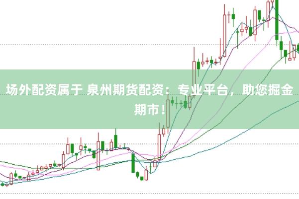 场外配资属于 泉州期货配资：专业平台，助您掘金期市！