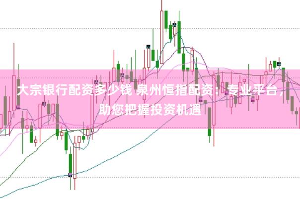 大宗银行配资多少钱 泉州恒指配资：专业平台，助您把握投资机遇