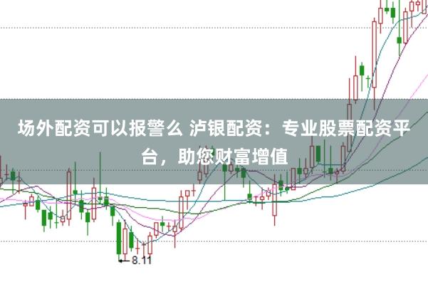 场外配资可以报警么 泸银配资：专业股票配资平台，助您财富增值