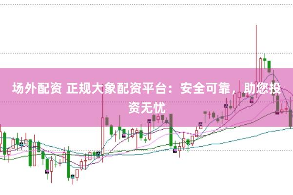 场外配资 正规大象配资平台：安全可靠，助您投资无忧