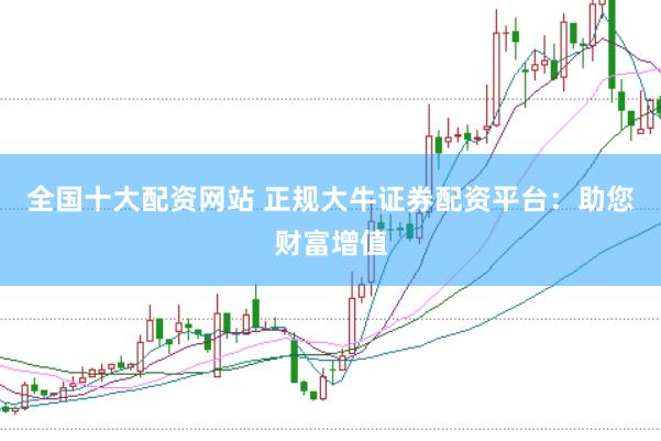 全国十大配资网站 正规大牛证券配资平台：助您财富增值