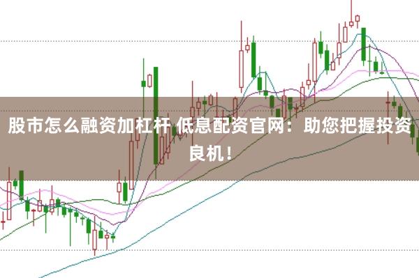 股市怎么融资加杠杆 低息配资官网：助您把握投资良机！