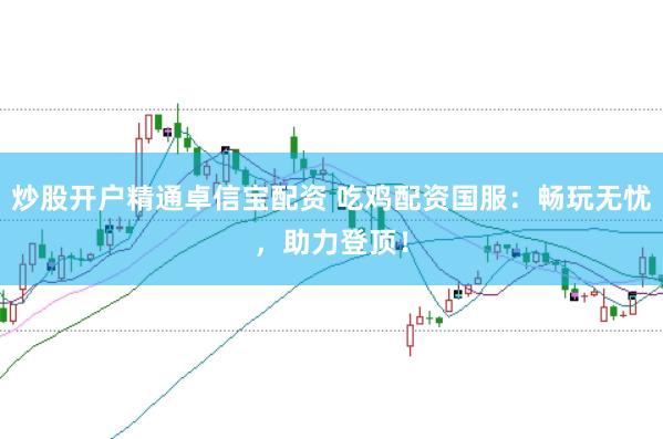 炒股开户精通卓信宝配资 吃鸡配资国服：畅玩无忧，助力登顶！