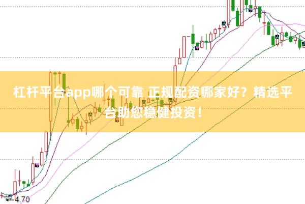杠杆平台app哪个可靠 正规配资哪家好？精选平台助您稳健投资！