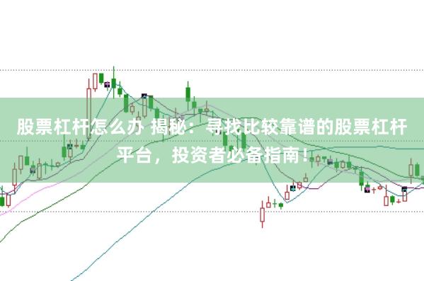 股票杠杆怎么办 揭秘：寻找比较靠谱的股票杠杆平台，投资者必备指南！