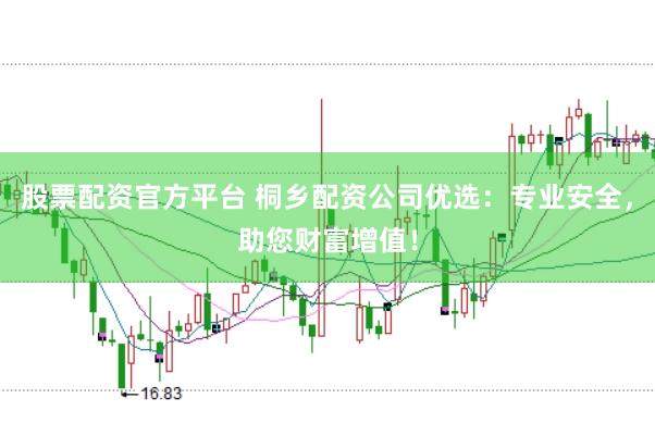 股票配资官方平台 桐乡配资公司优选：专业安全，助您财富增值！