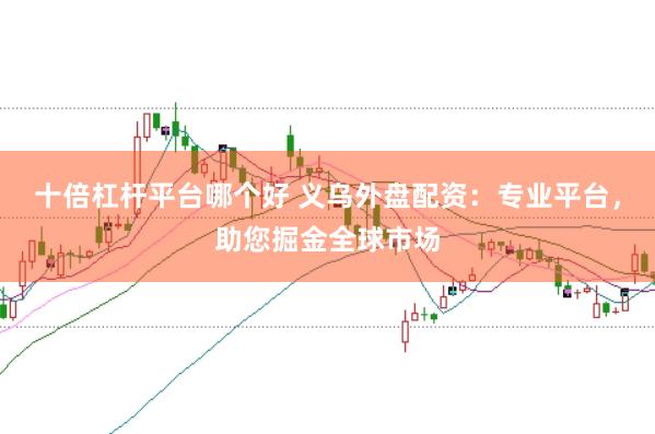 十倍杠杆平台哪个好 义乌外盘配资：专业平台，助您掘金全球市场
