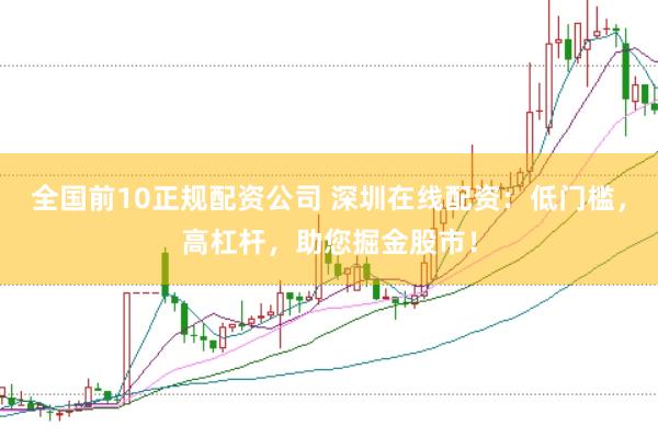全国前10正规配资公司 深圳在线配资：低门槛，高杠杆，助您掘金股市！