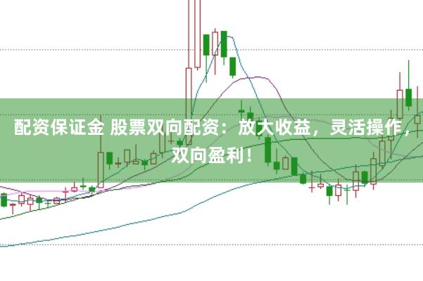 配资保证金 股票双向配资：放大收益，灵活操作，双向盈利！