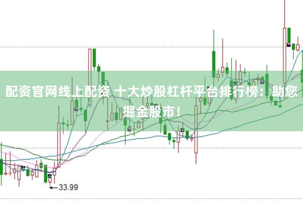 配资官网线上配资 十大炒股杠杆平台排行榜：助您掘金股市！