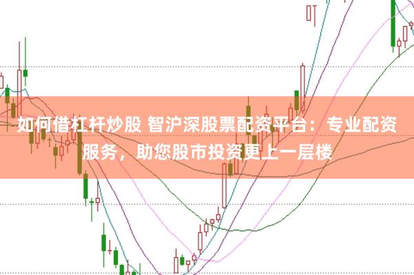 如何借杠杆炒股 智沪深股票配资平台：专业配资服务，助您股市投资更上一层楼