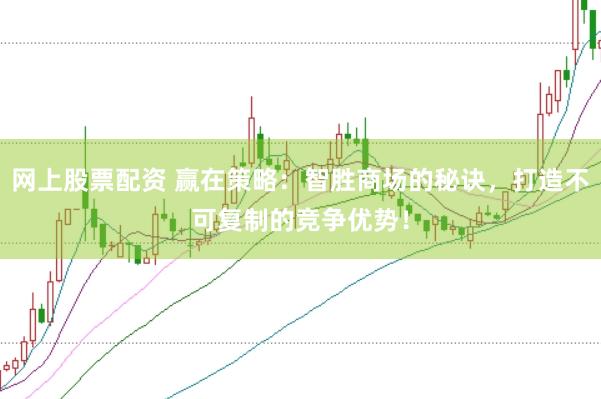 网上股票配资 赢在策略：智胜商场的秘诀，打造不可复制的竞争优势！