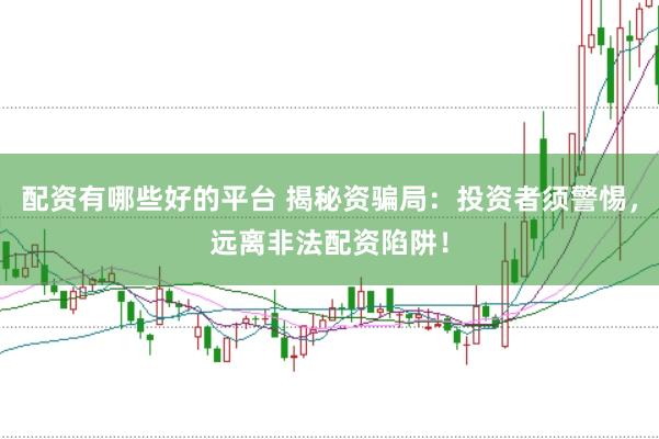 配资有哪些好的平台 揭秘资骗局：投资者须警惕，远离非法配资陷阱！