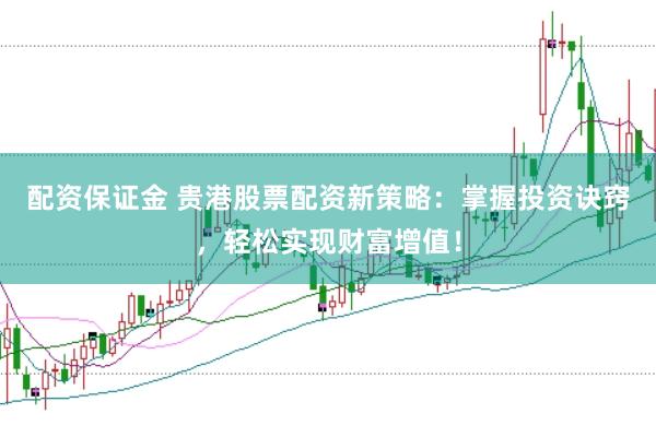 配资保证金 贵港股票配资新策略：掌握投资诀窍，轻松实现财富增值！