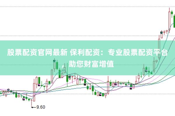 股票配资官网最新 保利配资：专业股票配资平台，助您财富增值