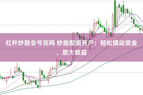 杠杆炒股会亏完吗 炒股配资开户：轻松撬动资金，放大收益