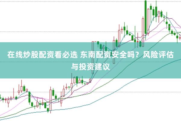 在线炒股配资看必选 东南配资安全吗？风险评估与投资建议