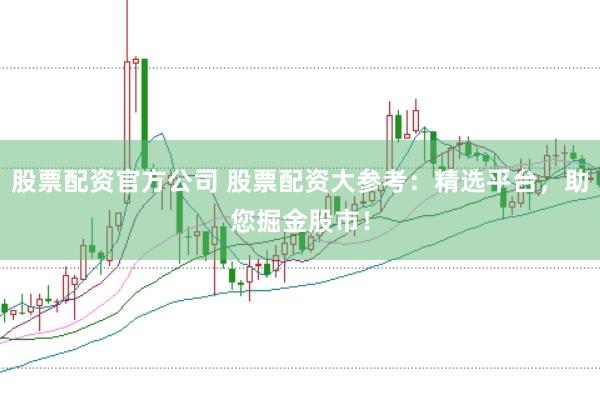 股票配资官方公司 股票配资大参考：精选平台，助您掘金股市！