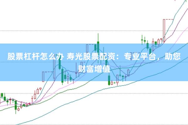 股票杠杆怎么办 寿光股票配资：专业平台，助您财富增值
