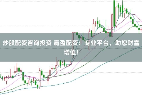 炒股配资咨询投资 赢盈配资：专业平台，助您财富增值！