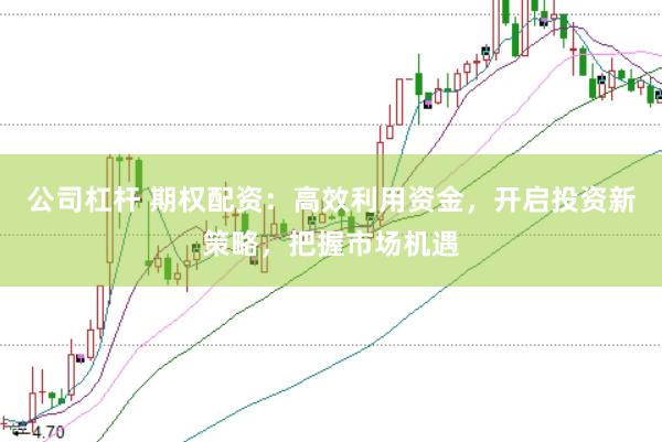 公司杠杆 期权配资：高效利用资金，开启投资新策略，把握市场机遇