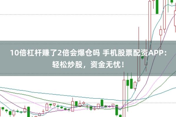 10倍杠杆赚了2倍会爆仓吗 手机股票配资APP：轻松炒股，资金无忧！