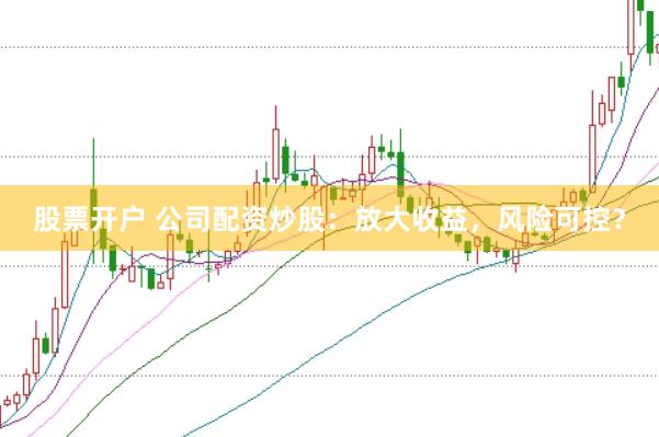 股票开户 公司配资炒股：放大收益，风险可控？