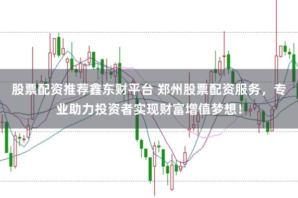 股票配资推荐鑫东财平台 郑州股票配资服务，专业助力投资者实现财富增值梦想！