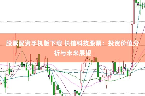 股票配资手机版下载 长信科技股票：投资价值分析与未来展望