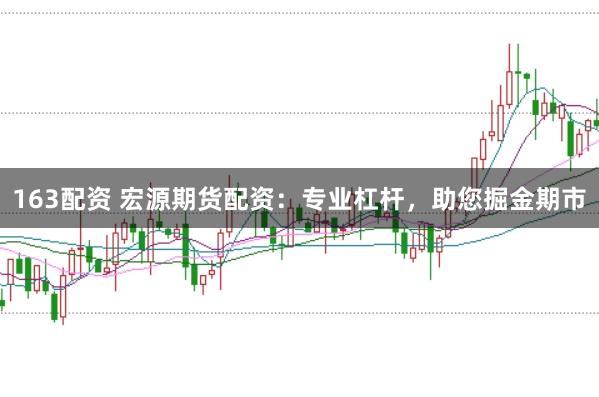 163配资 宏源期货配资：专业杠杆，助您掘金期市