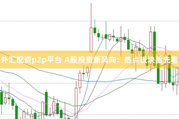 外汇配资p2p平台 A股投资新风向：热点板块抢先看