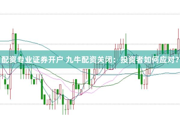 配资专业证券开户 九牛配资关闭：投资者如何应对？