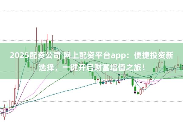 2025配资公司 网上配资平台app：便捷投资新选择，一键开启财富增值之旅！