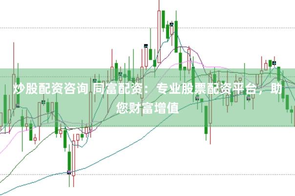 炒股配资咨询 同富配资：专业股票配资平台，助您财富增值