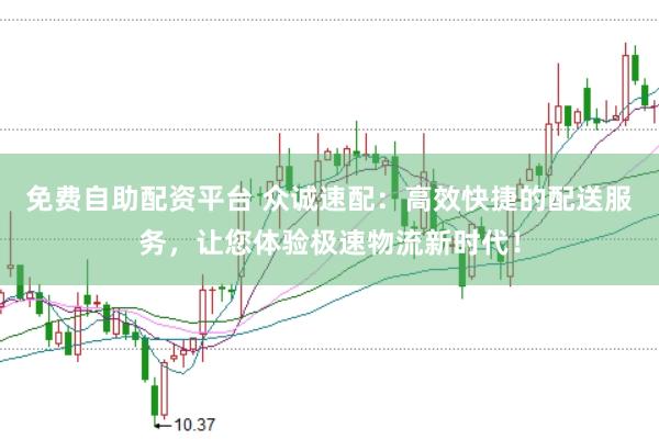 免费自助配资平台 众诚速配：高效快捷的配送服务，让您体验极速物流新时代！