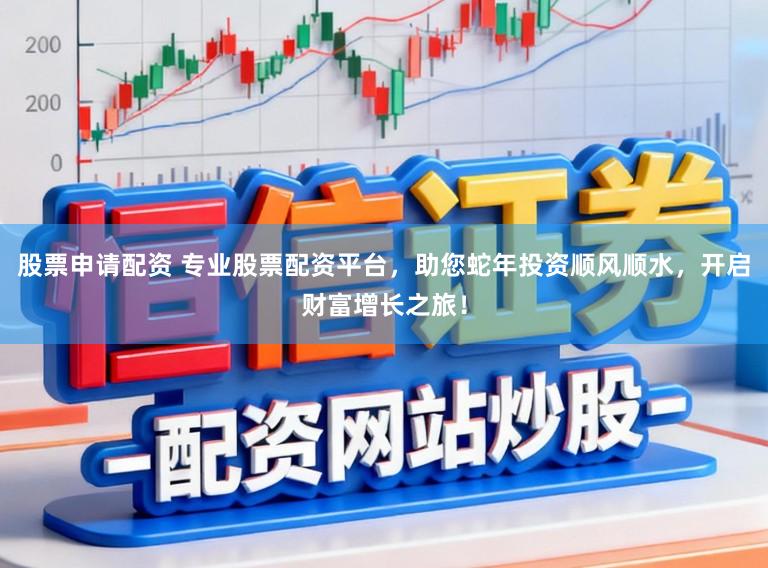 股票申请配资 专业股票配资平台，助您蛇年投资顺风顺水，开启财富增长之旅！